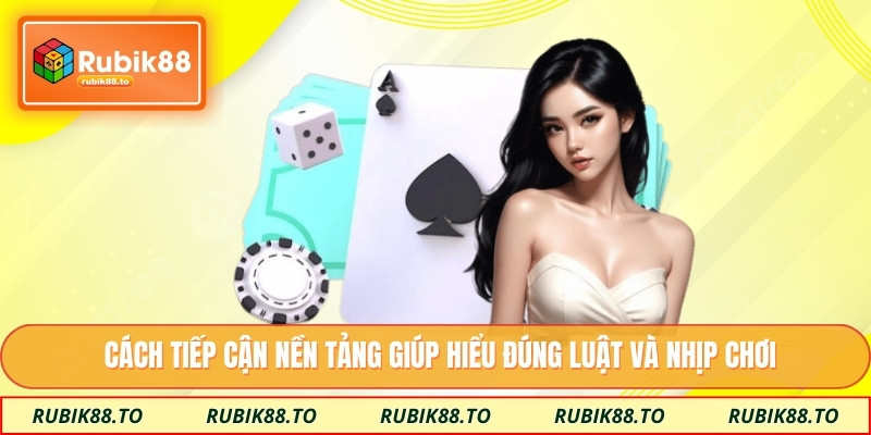 Cách tiếp cận nền tảng giúp hiểu đúng luật và nhịp chơi