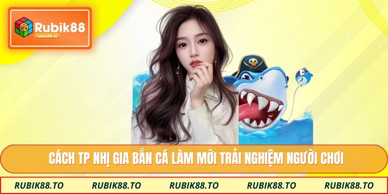 Cách TP nhị gia bắn cá làm mới trải nghiệm người chơi
