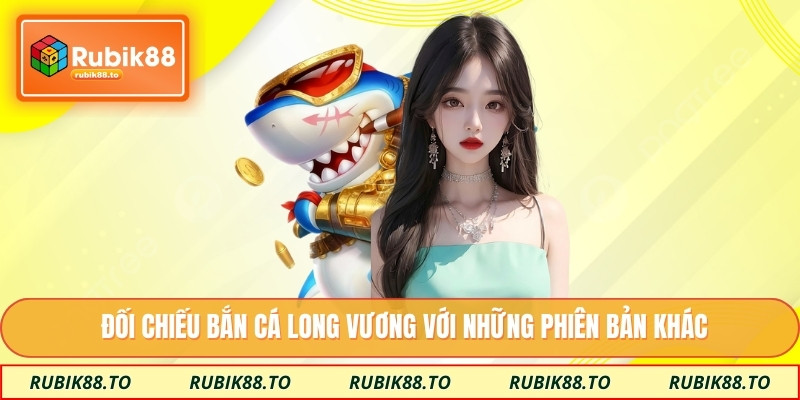 Đối chiếu bắn cá long vương với những phiên bản khác
