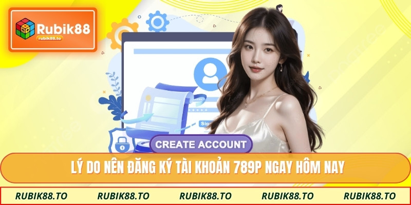 Lý do nên đăng ký tài khoản 789P ngay hôm nay