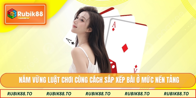 Nắm vững luật chơi cùng cách sắp xếp bài ở mức nền tảng