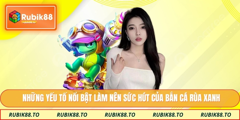 Những yếu tố nổi bật làm nên sức hút của bắn cá rùa xanh