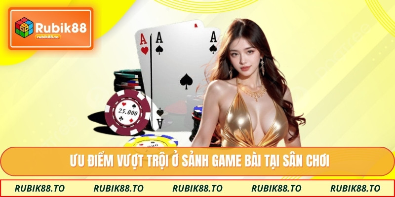Ưu điểm vượt trội ở sảnh game bài tại sân chơi