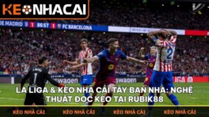 La Liga & Kèo nhà cái Tây Ban Nha: Nghệ thuật đọc kèo và bản lĩnh dân chơi tại Rubik88
