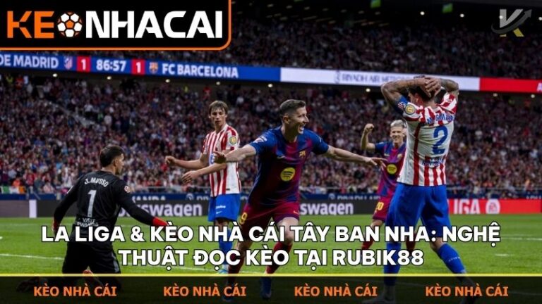 La Liga & Kèo nhà cái Tây Ban Nha: Nghệ thuật đọc kèo và bản lĩnh dân chơi tại Rubik88