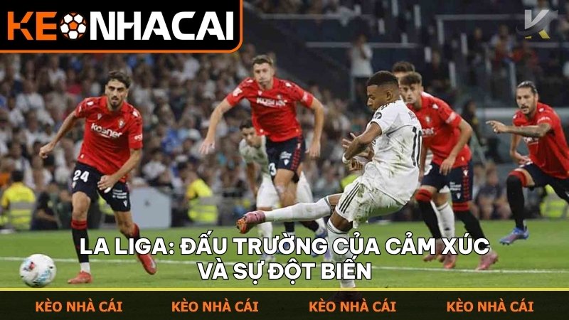 La Liga là sân khấu của cảm xúc thăng hoa và những khoảnh khắc bùng nổ bất ngờ